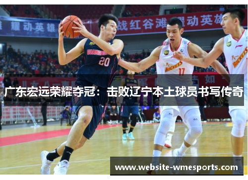广东宏远荣耀夺冠：击败辽宁本土球员书写传奇