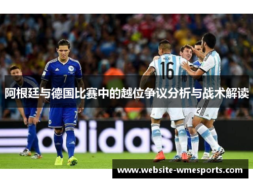 阿根廷与德国比赛中的越位争议分析与战术解读