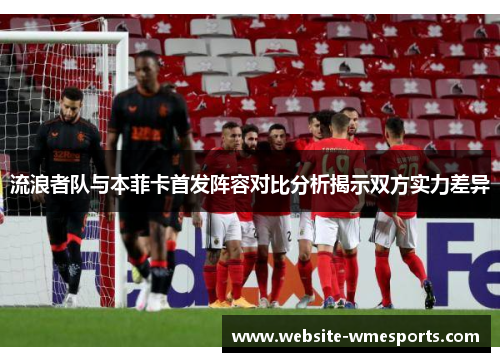 流浪者队与本菲卡首发阵容对比分析揭示双方实力差异