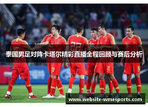 泰国男足对阵卡塔尔精彩直播全程回顾与赛后分析