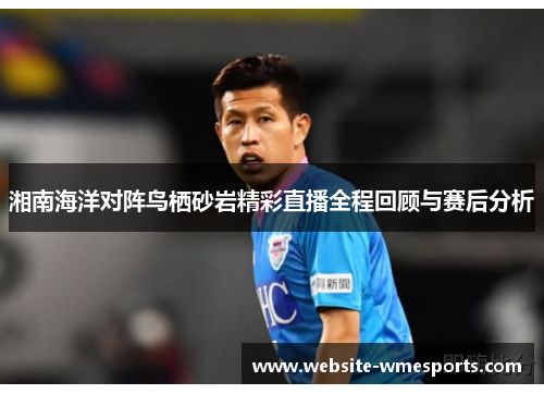 湘南海洋对阵鸟栖砂岩精彩直播全程回顾与赛后分析